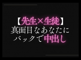 【先生×生徒】真面目なあなたにバックで中出し。